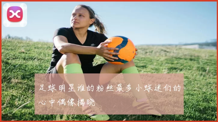 足球明星谁的粉丝最多小球迷们的心中偶像揭晓