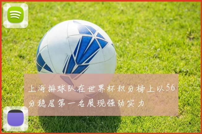 上海排球队在世界杯积分榜上以56分稳居第一名展现强劲实力