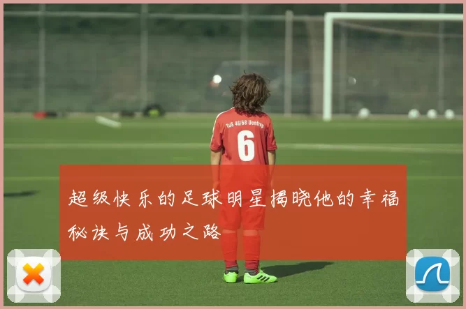 超级快乐的足球明星揭晓他的幸福秘诀与成功之路