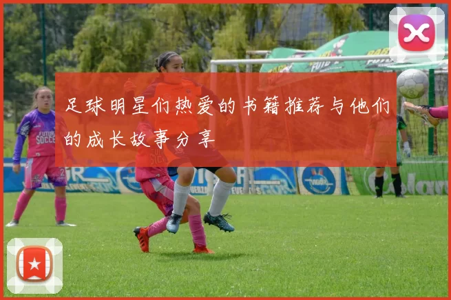 足球明星们热爱的书籍推荐与他们的成长故事分享