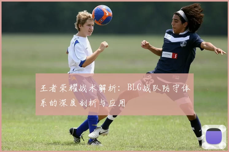 王者荣耀战术解析：BLG战队防守体系的深度剖析与应用