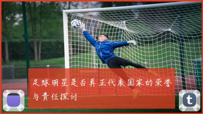 足球明星是否真正代表国家的荣誉与责任探讨