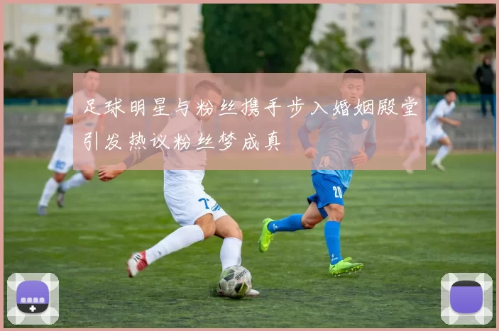 足球明星与粉丝携手步入婚姻殿堂引发热议粉丝梦成真