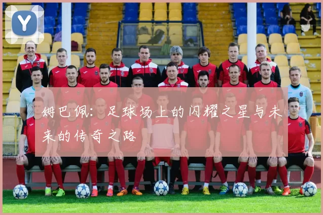 姆巴佩：足球场上的闪耀之星与未来的传奇之路