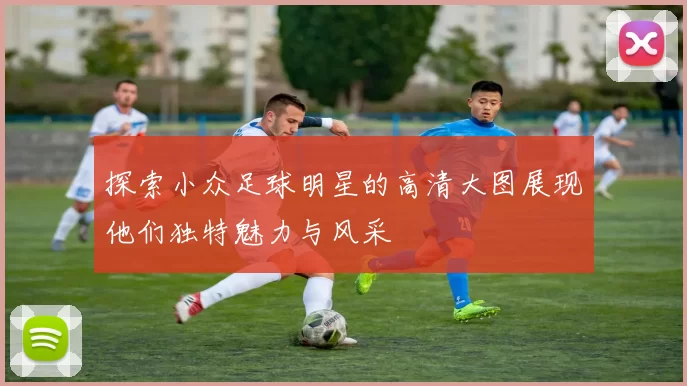 探索小众足球明星的高清大图展现他们独特魅力与风采
