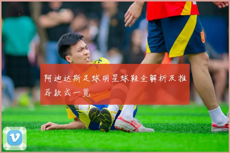 阿迪达斯足球明星球鞋全解析及推荐款式一览