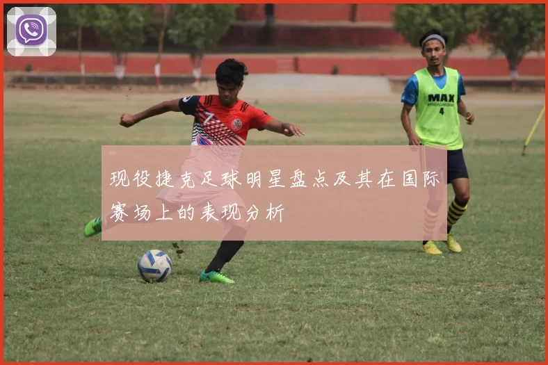 现役捷克足球明星盘点及其在国际赛场上的表现分析