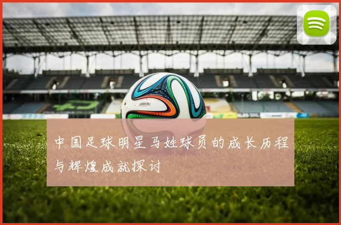 中国足球明星马姓球员的成长历程与辉煌成就探讨