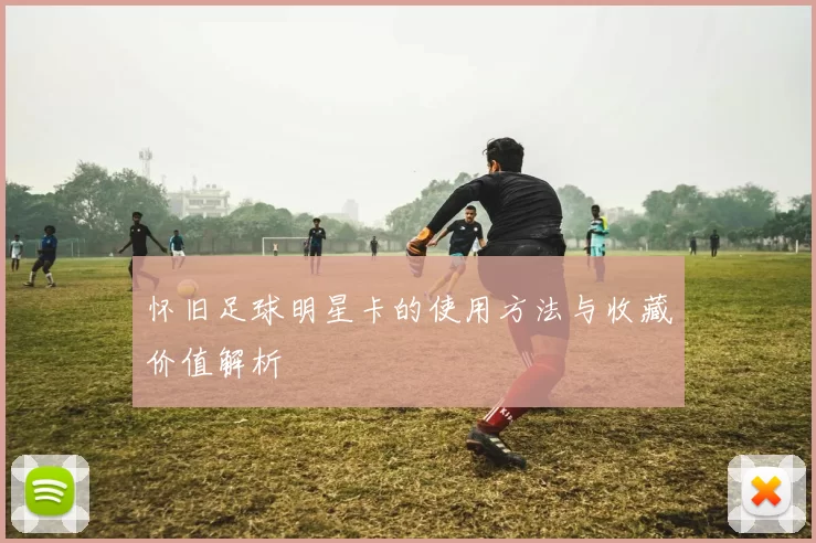 怀旧足球明星卡的使用方法与收藏价值解析