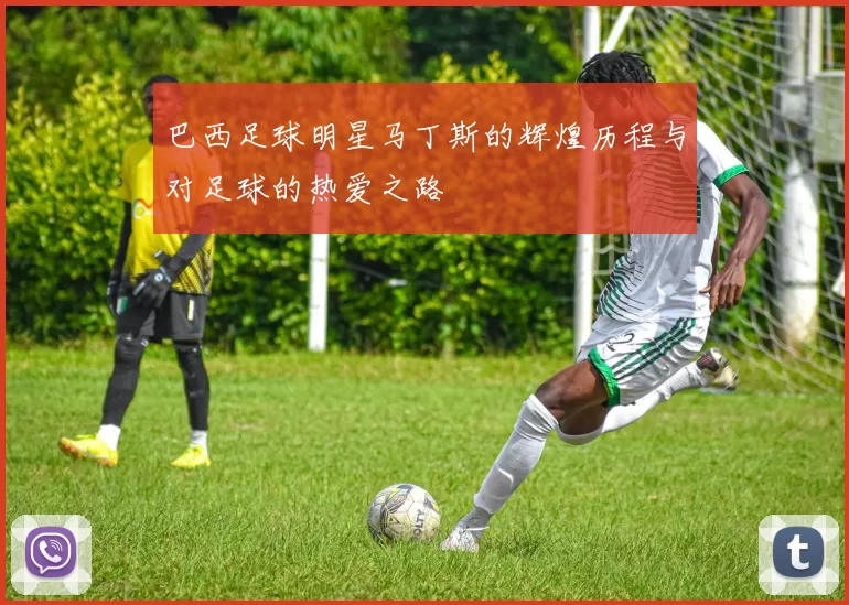 巴西足球明星马丁斯的辉煌历程与对足球的热爱之路