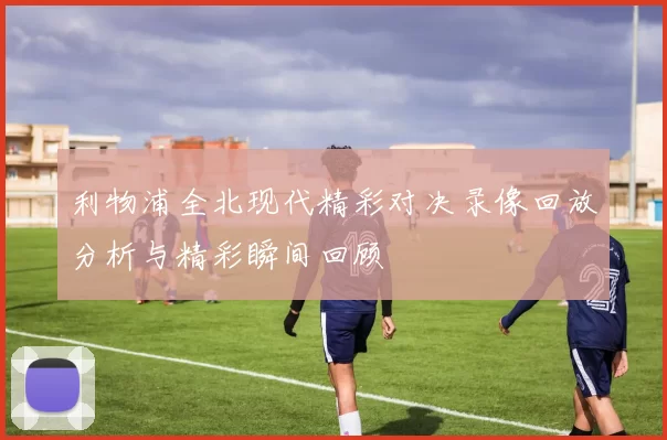 利物浦全北现代精彩对决录像回放分析与精彩瞬间回顾