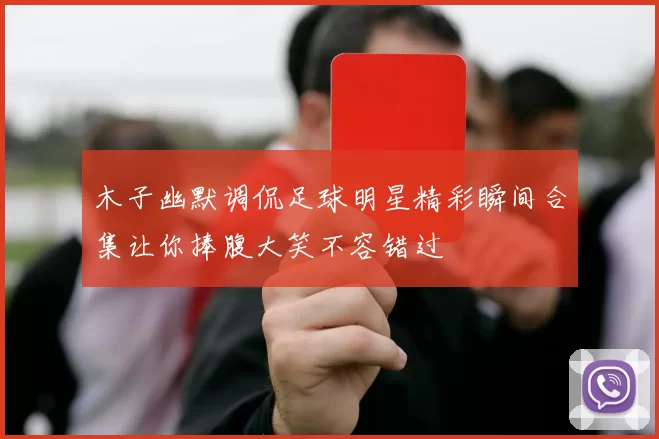 木子幽默调侃足球明星精彩瞬间合集让你捧腹大笑不容错过