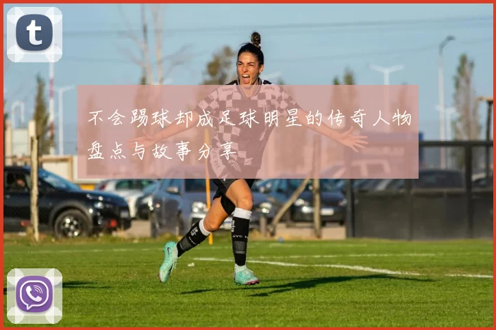 不会踢球却成足球明星的传奇人物盘点与故事分享