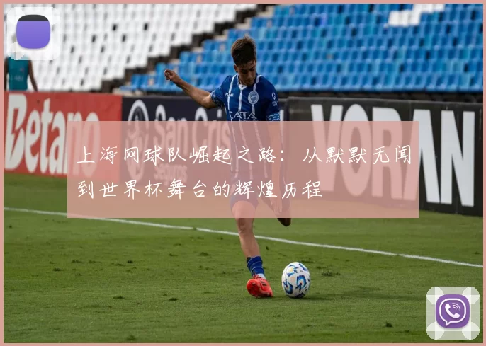 上海网球队崛起之路：从默默无闻到世界杯舞台的辉煌历程