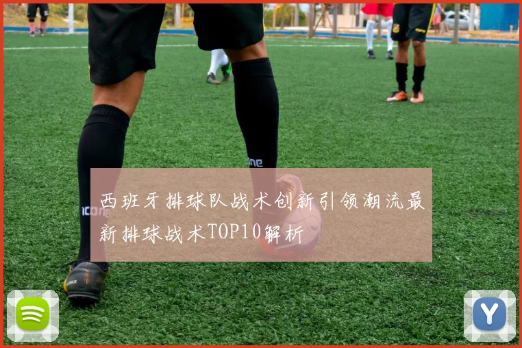 西班牙排球队战术创新引领潮流最新排球战术TOP10解析