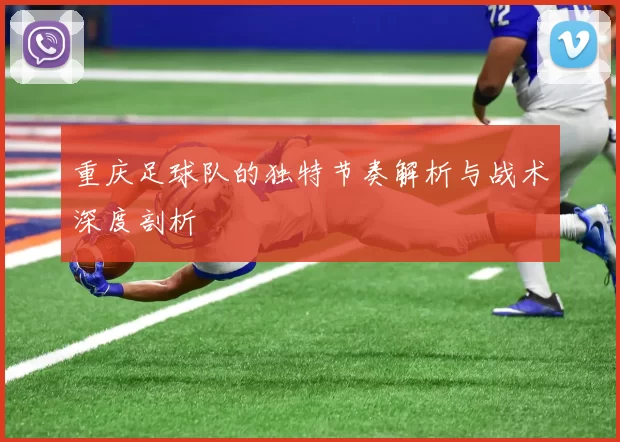 重庆足球队的独特节奏解析与战术深度剖析