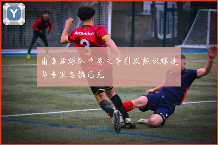 南京排球队节奏之争引发热议球迷与专家各执己见
