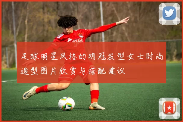 足球明星风格的鸡冠发型女士时尚造型图片欣赏与搭配建议