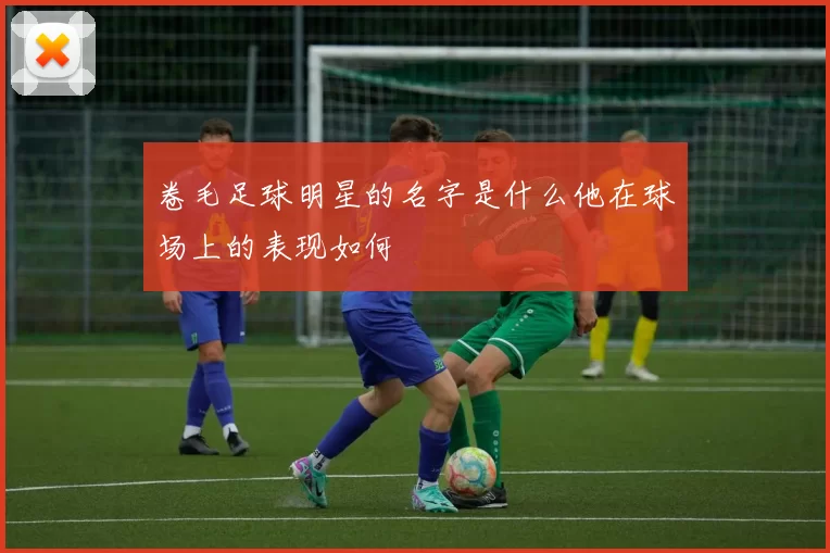 卷毛足球明星的名字是什么他在球场上的表现如何