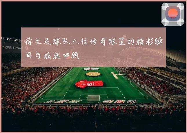 荷兰足球队八位传奇球星的精彩瞬间与成就回顾