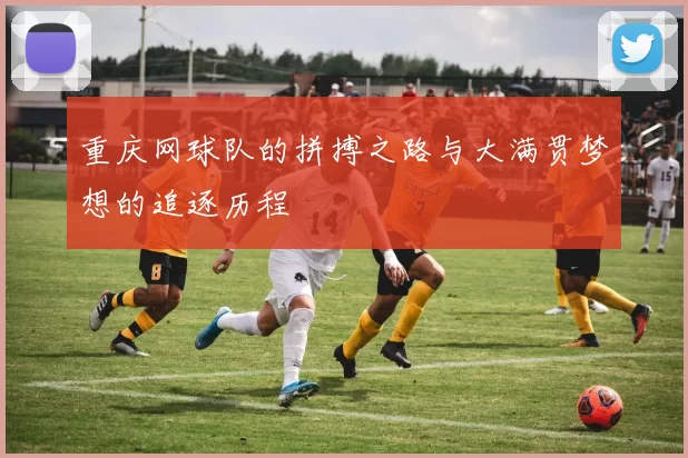 重庆网球队的拼搏之路与大满贯梦想的追逐历程