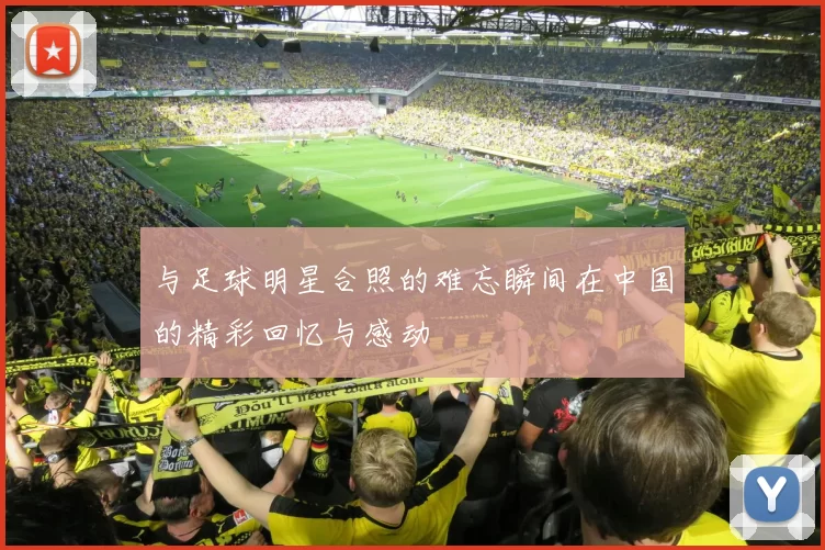 与足球明星合照的难忘瞬间在中国的精彩回忆与感动