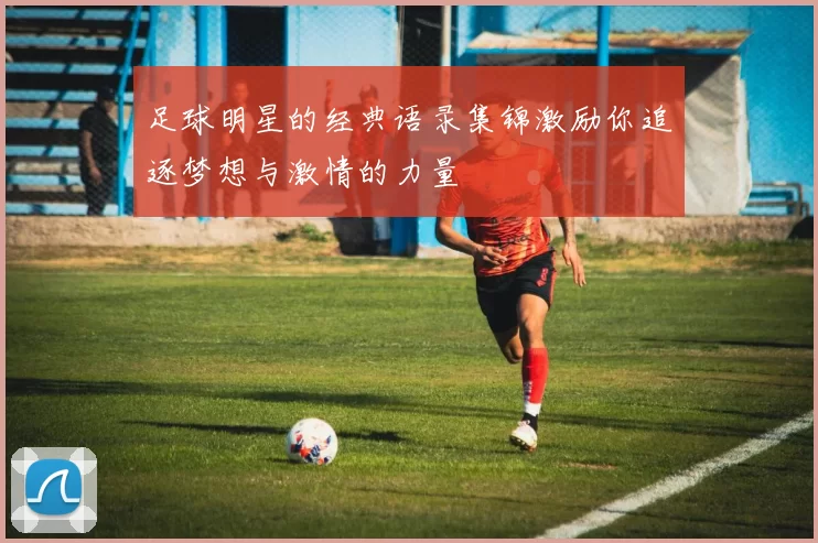 足球明星的经典语录集锦激励你追逐梦想与激情的力量