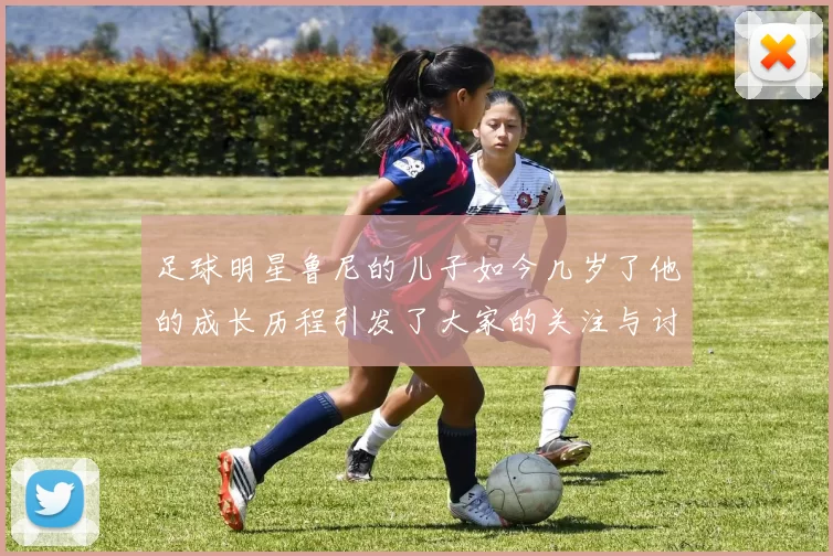 足球明星鲁尼的儿子如今几岁了他的成长历程引发了大家的关注与讨论