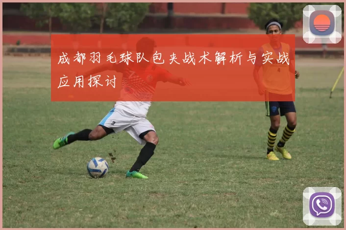 成都羽毛球队包夹战术解析与实战应用探讨