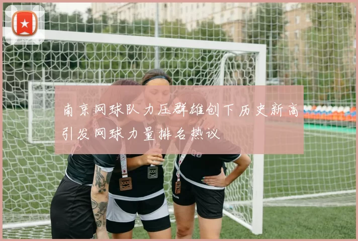 南京网球队力压群雄创下历史新高引发网球力量排名热议