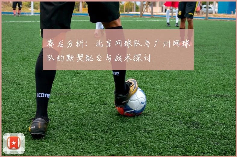 赛后分析：北京网球队与广州网球队的默契配合与战术探讨