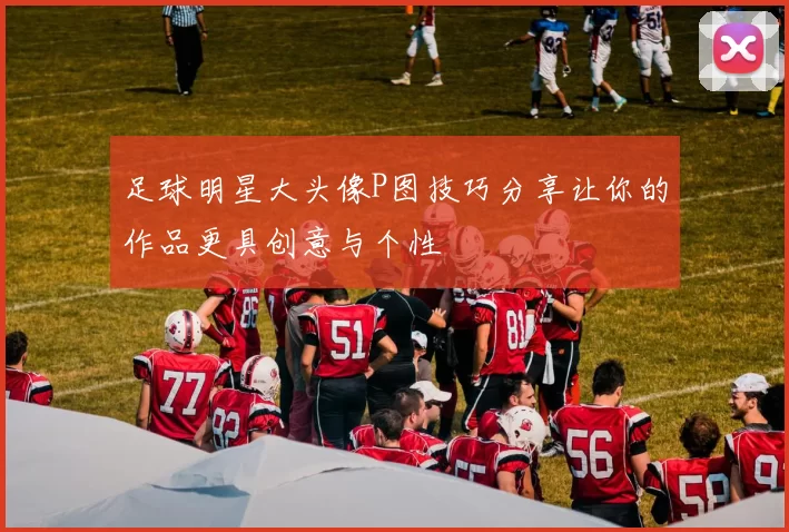 足球明星大头像P图技巧分享让你的作品更具创意与个性