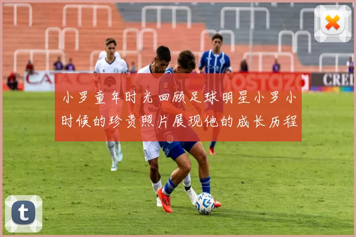 小罗童年时光回顾足球明星小罗小时候的珍贵照片展现他的成长历程