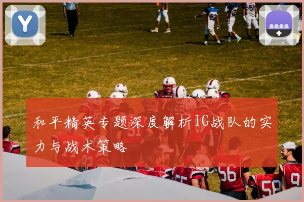 和平精英专题深度解析IG战队的实力与战术策略
