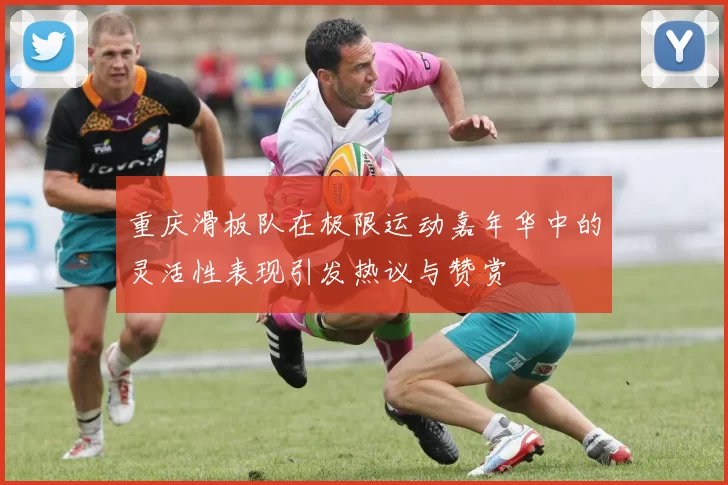 重庆滑板队在极限运动嘉年华中的灵活性表现引发热议与赞赏