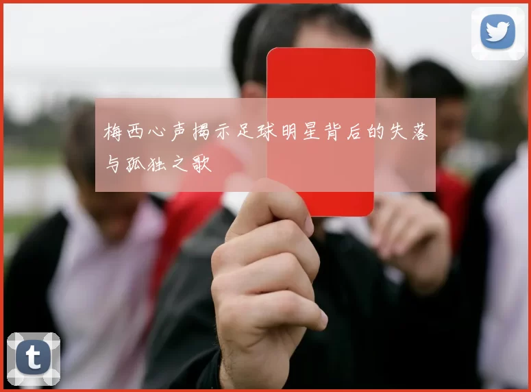 梅西心声揭示足球明星背后的失落与孤独之歌