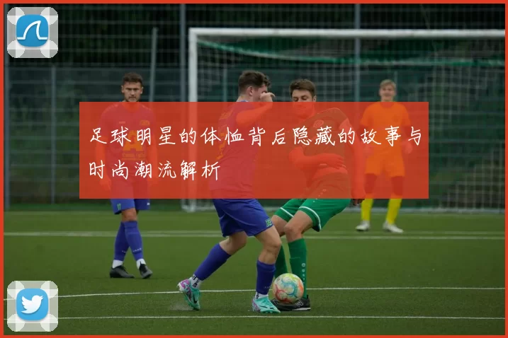 足球明星的体恤背后隐藏的故事与时尚潮流解析
