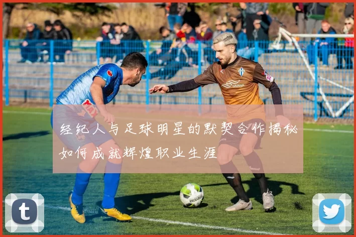 经纪人与足球明星的默契合作揭秘如何成就辉煌职业生涯