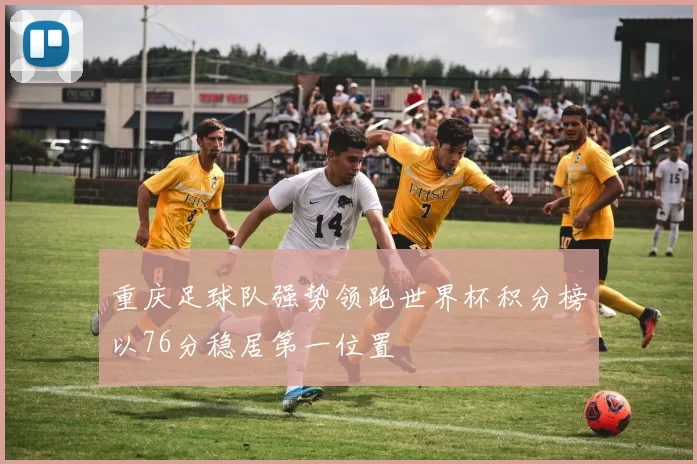 重庆足球队强势领跑世界杯积分榜以76分稳居第一位置