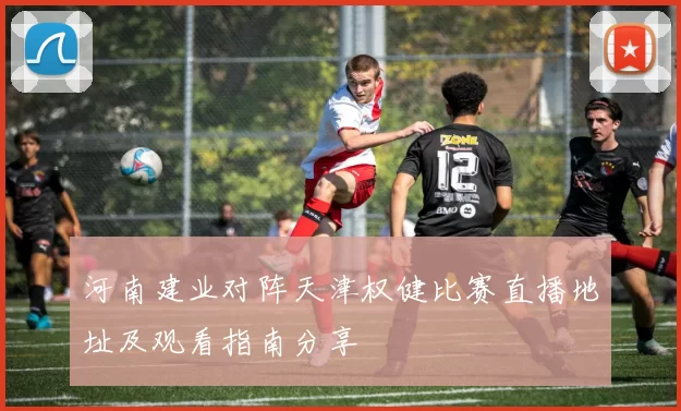 河南建业对阵天津权健比赛直播地址及观看指南分享