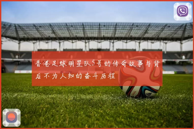 香港足球明星队5号的传奇故事与背后不为人知的奋斗历程