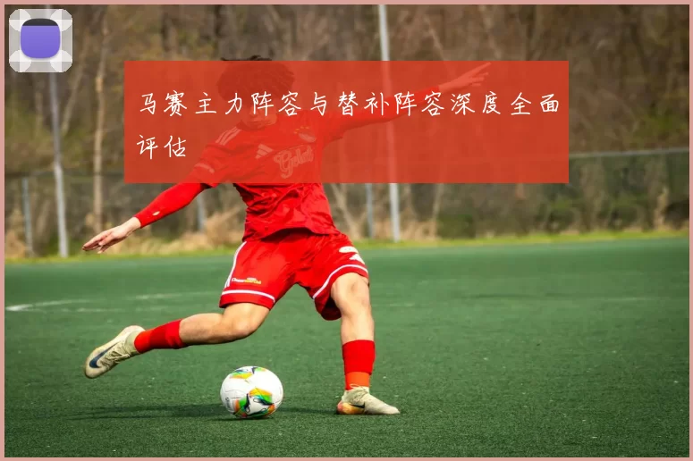 马赛主力阵容与替补阵容深度全面评估