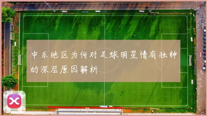 中东地区为何对足球明星情有独钟的深层原因解析