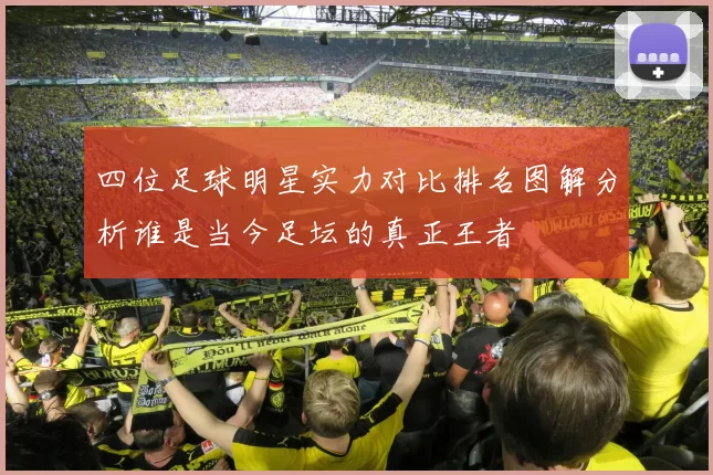 四位足球明星实力对比排名图解分析谁是当今足坛的真正王者