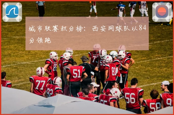 城市联赛积分榜：西安网球队以84分领跑