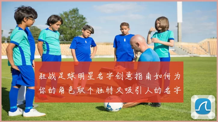 狂战足球明星名字创意指南如何为你的角色取个独特又吸引人的名字