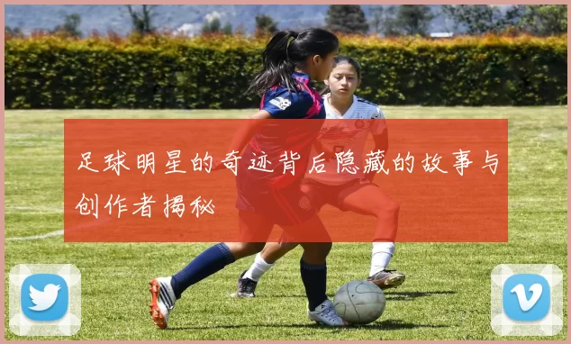 足球明星的奇迹背后隐藏的故事与创作者揭秘
