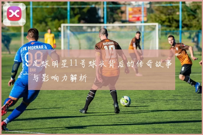 足球明星11号球衣背后的传奇故事与影响力解析