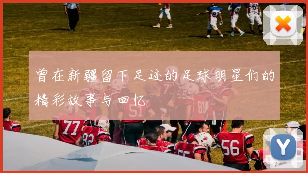 曾在新疆留下足迹的足球明星们的精彩故事与回忆