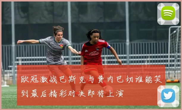 欧冠激战巴斯克与费内巴切谁能笑到最后精彩对决即将上演
